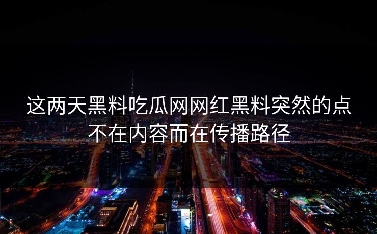 这两天黑料吃瓜网网红黑料突然的点不在内容而在传播路径