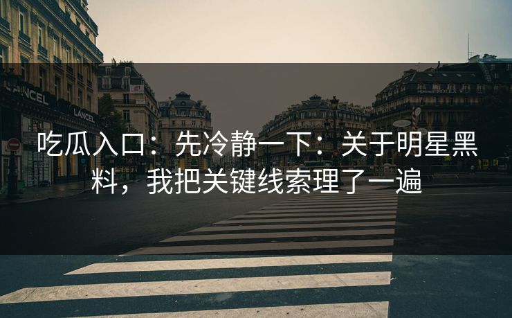 吃瓜入口：先冷静一下：关于明星黑料，我把关键线索理了一遍