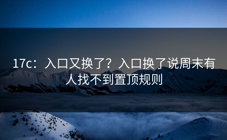 17c：入口又换了？入口换了说周末有人找不到置顶规则