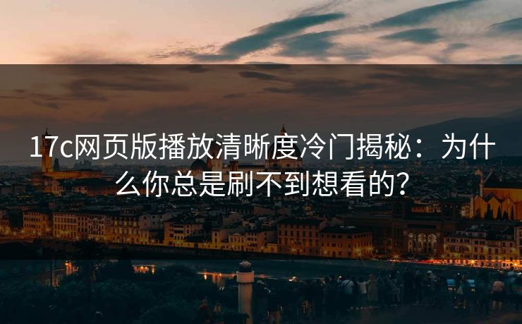 17c网页版播放清晰度冷门揭秘：为什么你总是刷不到想看的？