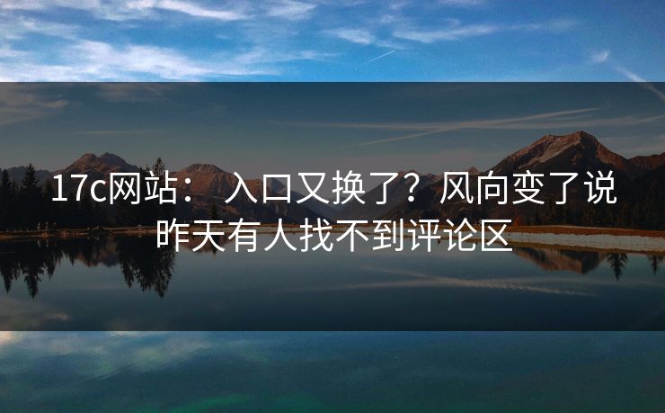 17c网站： 入口又换了？风向变了说昨天有人找不到评论区