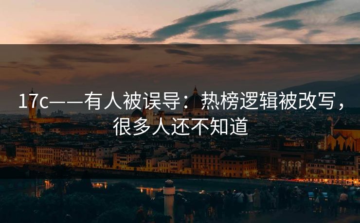 17c——有人被误导：热榜逻辑被改写，很多人还不知道
