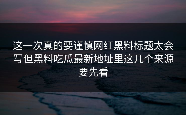 这一次真的要谨慎网红黑料标题太会写但黑料吃瓜最新地址里这几个来源要先看