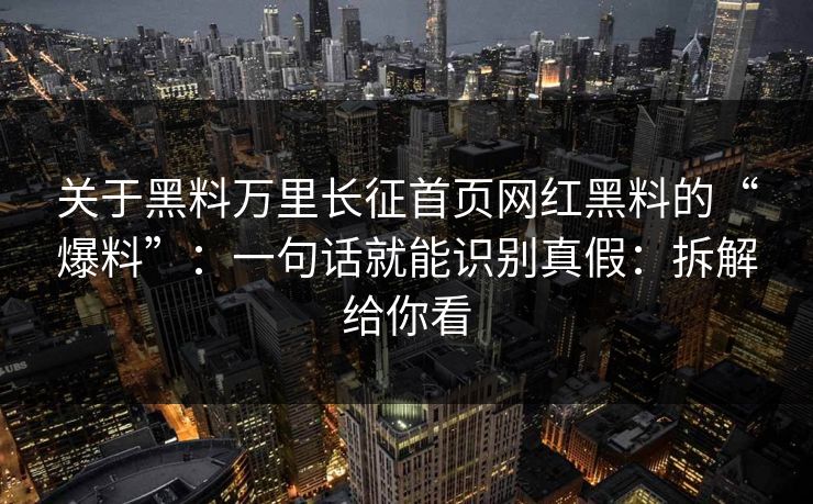 关于黑料万里长征首页网红黑料的“爆料”：一句话就能识别真假：拆解给你看