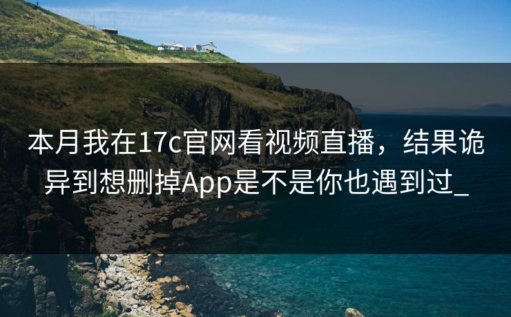 本月我在17c官网看视频直播，结果诡异到想删掉App是不是你也遇到过_