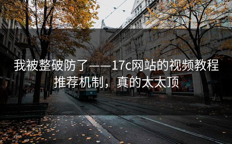 我被整破防了——17c网站的视频教程推荐机制，真的太太顶