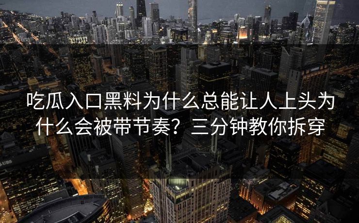 吃瓜入口黑料为什么总能让人上头为什么会被带节奏？三分钟教你拆穿