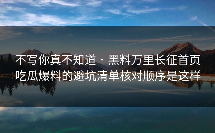 不写你真不知道 · 黑料万里长征首页吃瓜爆料的避坑清单核对顺序是这样
