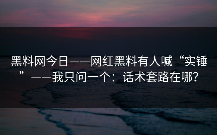 黑料网今日——网红黑料有人喊“实锤”——我只问一个：话术套路在哪？