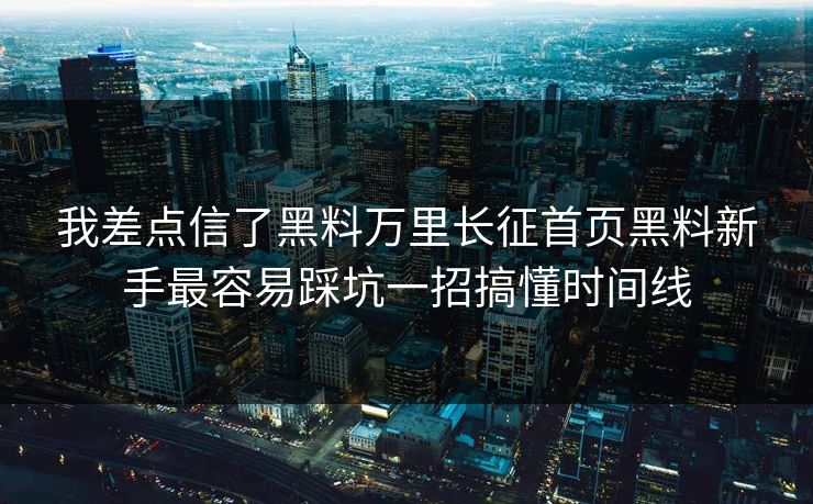 我差点信了黑料万里长征首页黑料新手最容易踩坑一招搞懂时间线  第1张