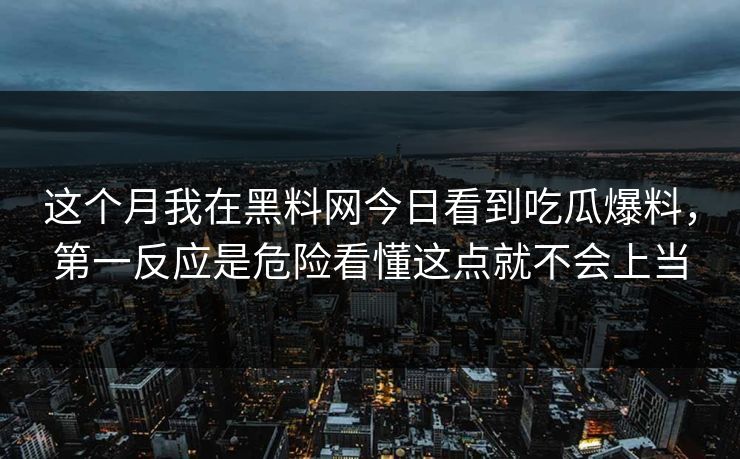 这个月我在黑料网今日看到吃瓜爆料，第一反应是危险看懂这点就不会上当