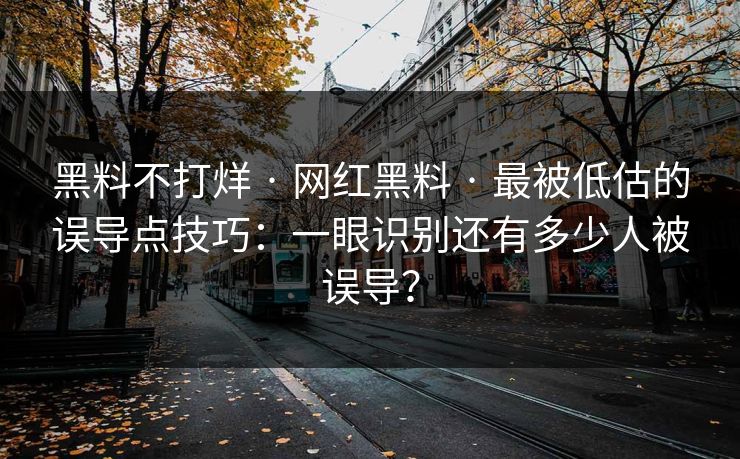 黑料不打烊 · 网红黑料 最被低估的误导点技巧：一眼识别还有多少人被误导？  第1张