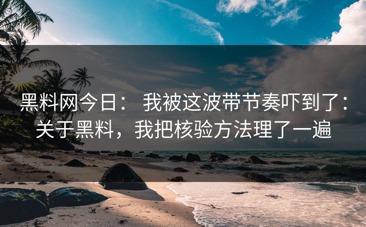 黑料网今日： 我被这波带节奏吓到了：关于黑料，我把核验方法理了一遍