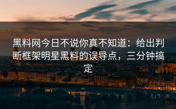 黑料网今日不说你真不知道：给出判断框架明星黑料的误导点，三分钟搞定