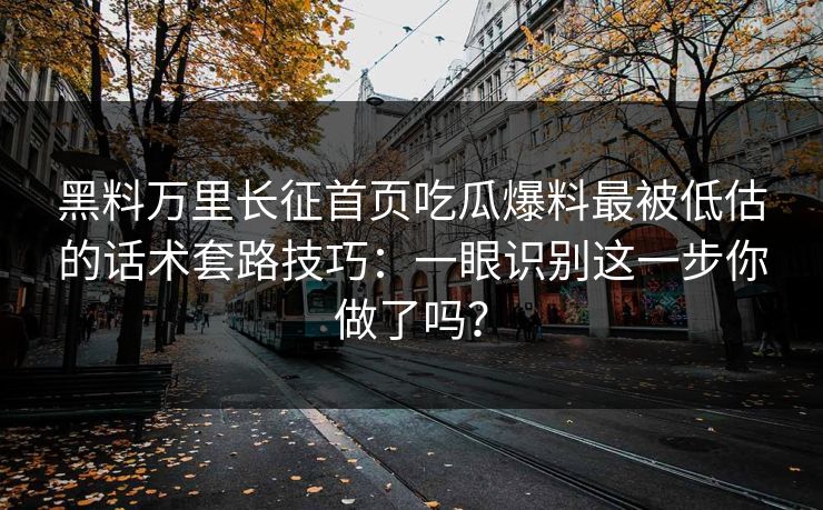黑料万里长征首页吃瓜爆料最被低估的话术套路技巧：一眼识别这一步你做了吗？