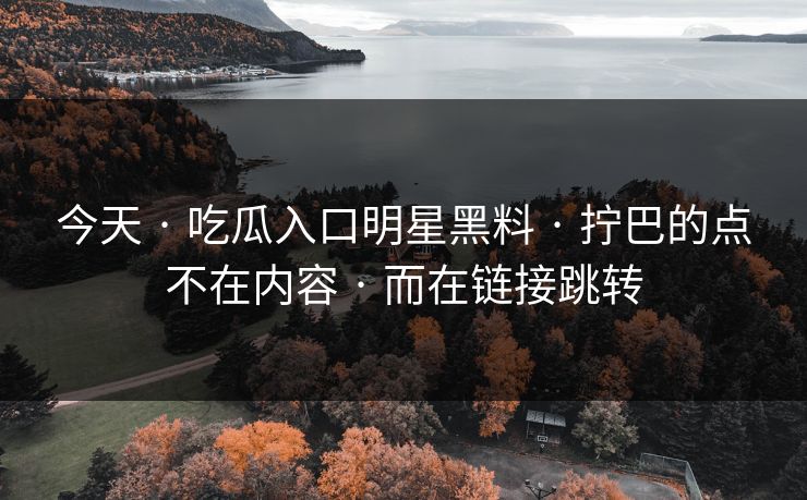 今天 · 吃瓜入口明星黑料 · 拧巴的点不在内容 · 而在链接跳转