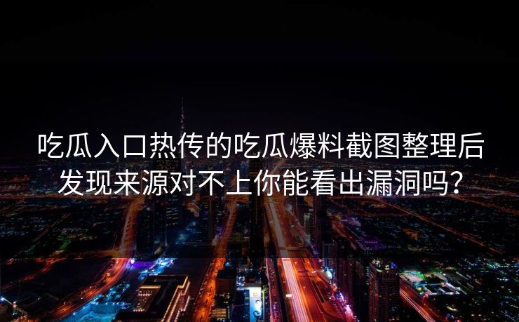 吃瓜入口热传的吃瓜爆料截图整理后发现来源对不上你能看出漏洞吗？