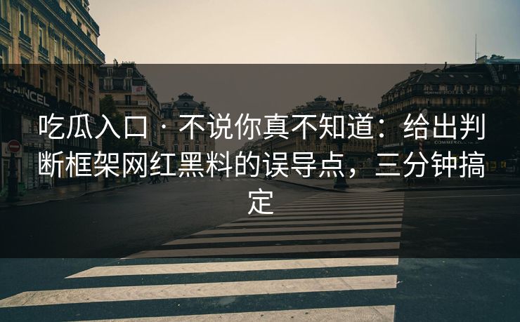 吃瓜入口 · 不说你真不知道：给出判断框架网红黑料的误导点，三分钟搞定