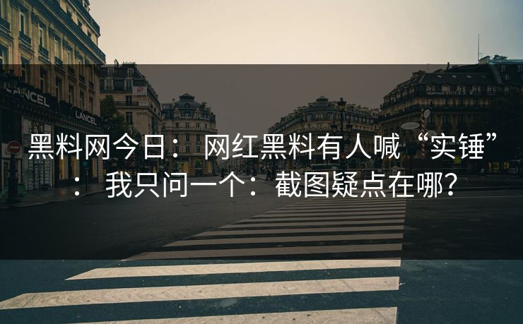黑料网今日： 网红黑料有人喊“实锤”： 我只问一个：截图疑点在哪？