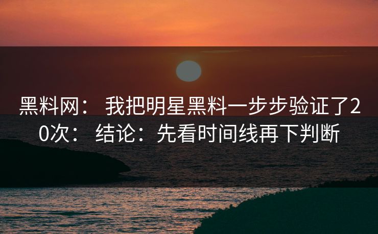 黑料网： 我把明星黑料一步步验证了20次： 结论：先看时间线再下判断