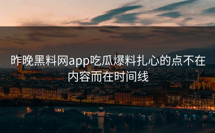 昨晚黑料网app吃瓜爆料扎心的点不在内容而在时间线