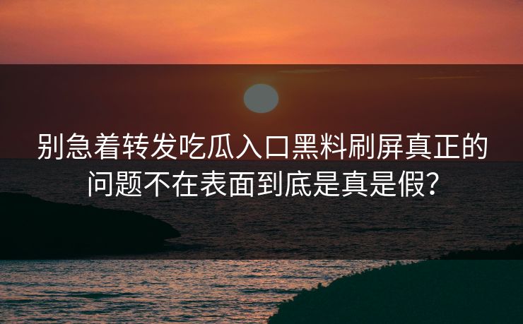 别急着转发吃瓜入口黑料刷屏真正的问题不在表面到底是真是假？