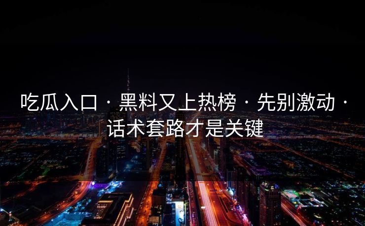 吃瓜入口 · 黑料又上热榜 · 先别激动 · 话术套路才是关键
