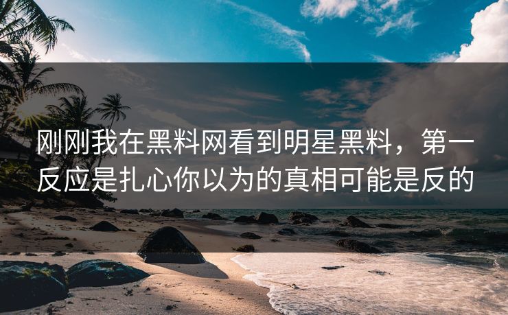 刚刚我在黑料网看到明星黑料，第一反应是扎心你以为的真相可能是反的