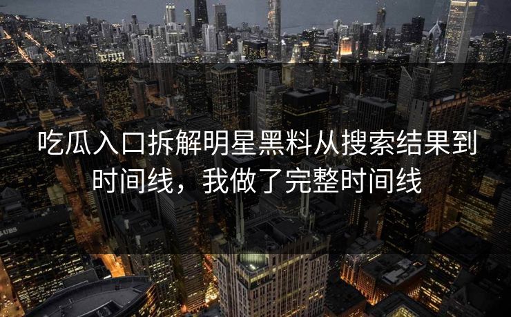 吃瓜入口拆解明星黑料从搜索结果到时间线，我做了完整时间线  第1张
