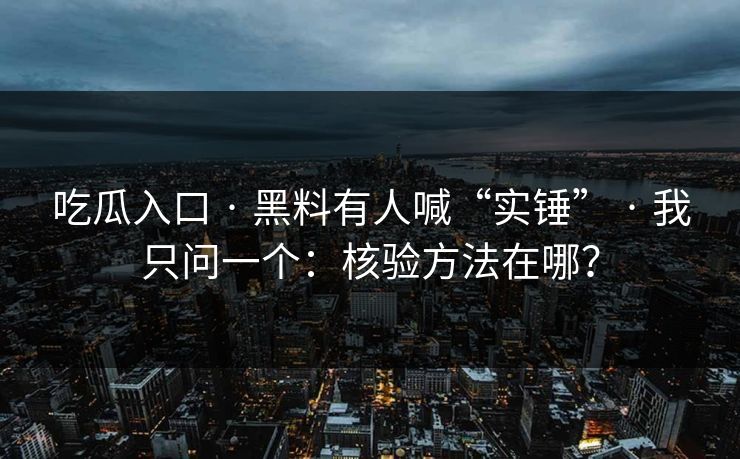 吃瓜入口 · 黑料有人喊“实锤” · 我只问一个：核验方法在哪？