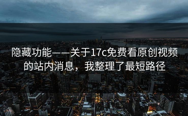 隐藏功能——关于17c免费看原创视频的站内消息，我整理了最短路径