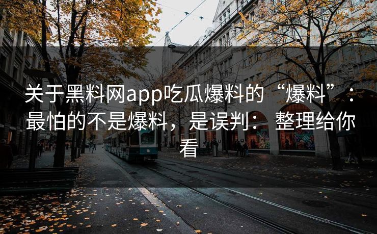 关于黑料网app吃瓜爆料的“爆料”： 最怕的不是爆料，是误判： 整理给你看