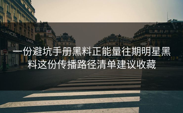 一份避坑手册黑料正能量往期明星黑料这份传播路径清单建议收藏