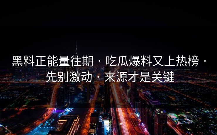 黑料正能量往期 · 吃瓜爆料又上热榜 · 先别激动 · 来源才是关键