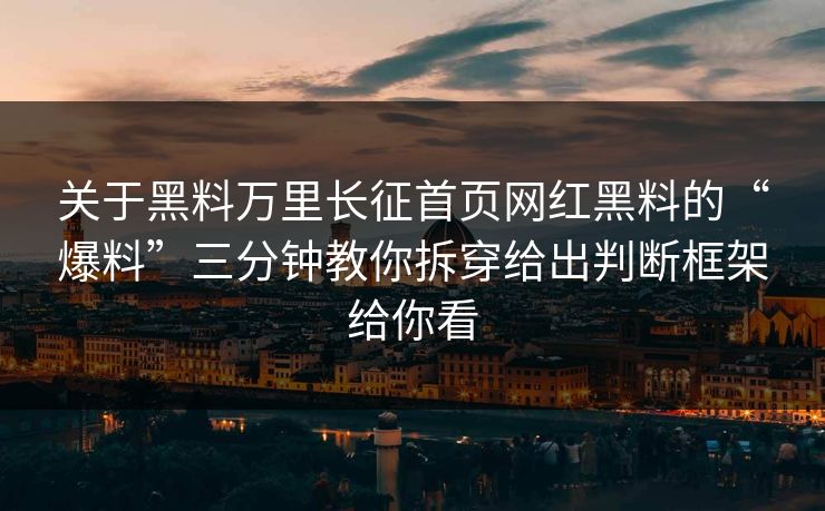 关于黑料万里长征首页网红黑料的“爆料”三分钟教你拆穿给出判断框架给你看