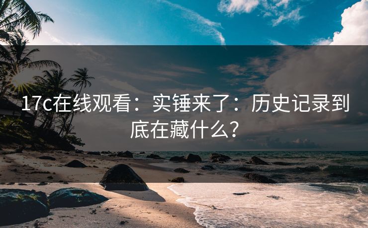 17c在线观看：实锤来了：历史记录到底在藏什么？  第1张
