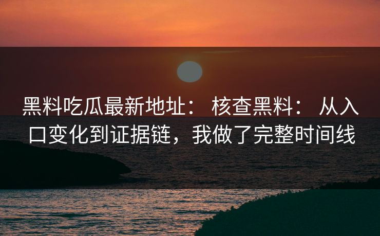 黑料吃瓜最新地址： 核查黑料： 从入口变化到证据链，我做了完整时间线