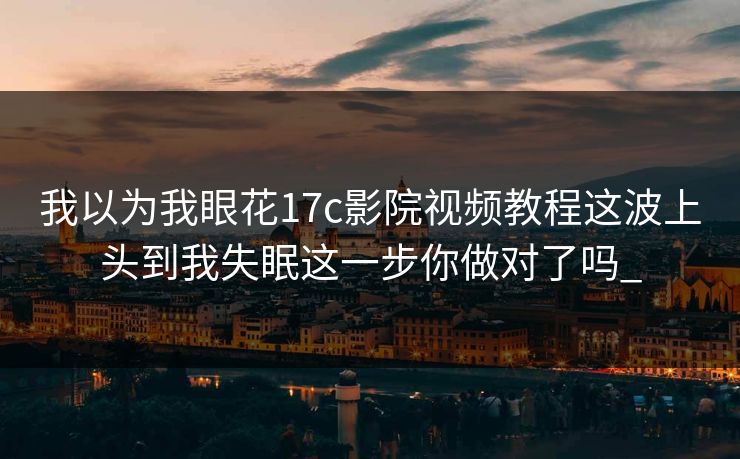 我以为我眼花17c影院视频教程这波上头到我失眠这一步你做对了吗_