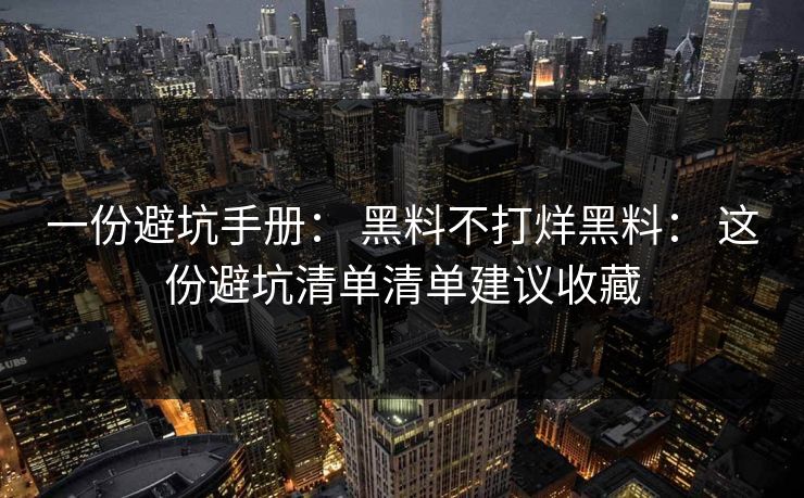 一份避坑手册： 黑料不打烊黑料： 这份避坑清单清单建议收藏