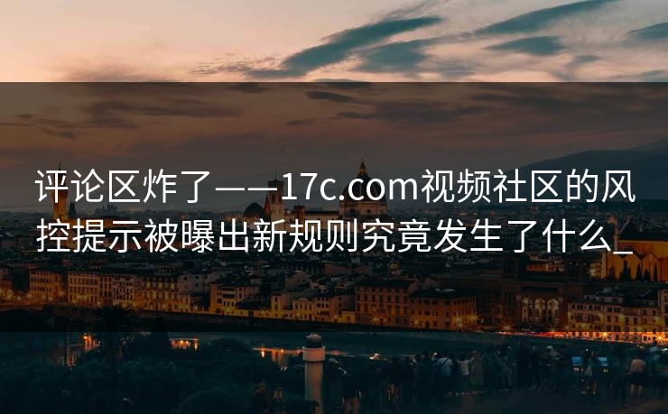 评论区炸了——17c.com视频社区的风控提示被曝出新规则究竟发生了什么_