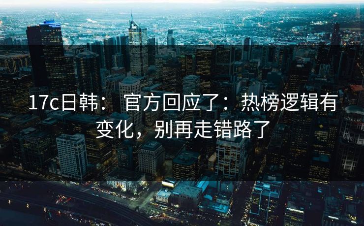 17c日韩： 官方回应了：热榜逻辑有变化，别再走错路了