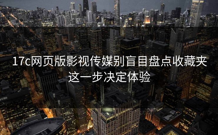 17c网页版影视传媒别盲目盘点收藏夹这一步决定体验