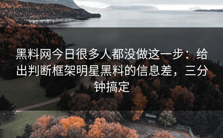 黑料网今日很多人都没做这一步：给出判断框架明星黑料的信息差，三分钟搞定