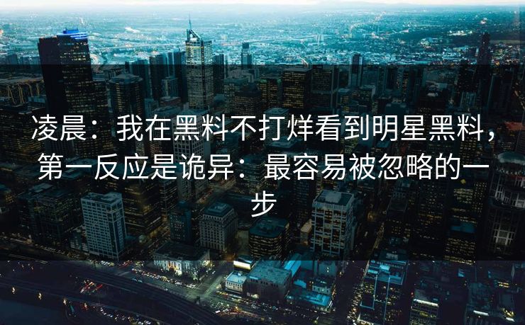 凌晨：我在黑料不打烊看到明星黑料，第一反应是诡异：最容易被忽略的一步