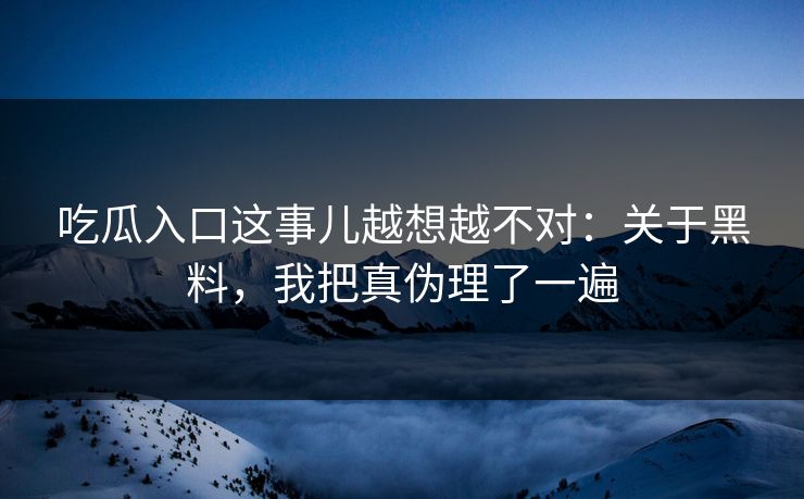吃瓜入口这事儿越想越不对：关于黑料，我把真伪理了一遍