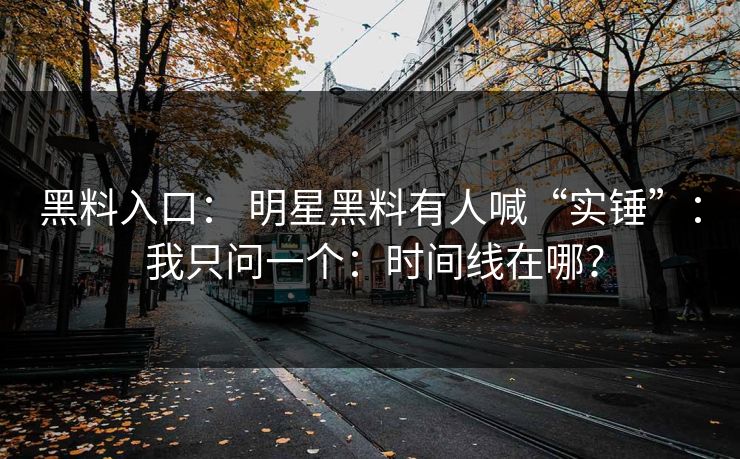 黑料入口： 明星黑料有人喊“实锤”： 我只问一个：时间线在哪？