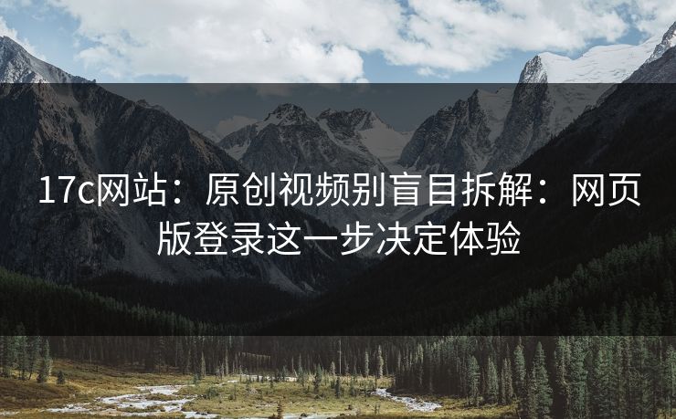 17c网站：原创视频别盲目拆解：网页版登录这一步决定体验