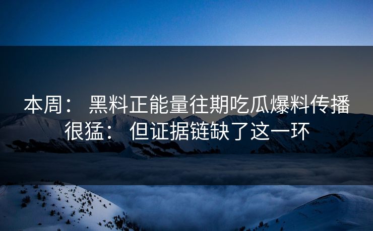 本周： 黑料正能量往期吃瓜爆料传播很猛： 但证据链缺了这一环