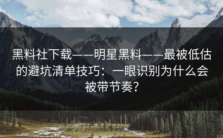 黑料社下载——明星黑料——最被低估的避坑清单技巧：一眼识别为什么会被带节奏？