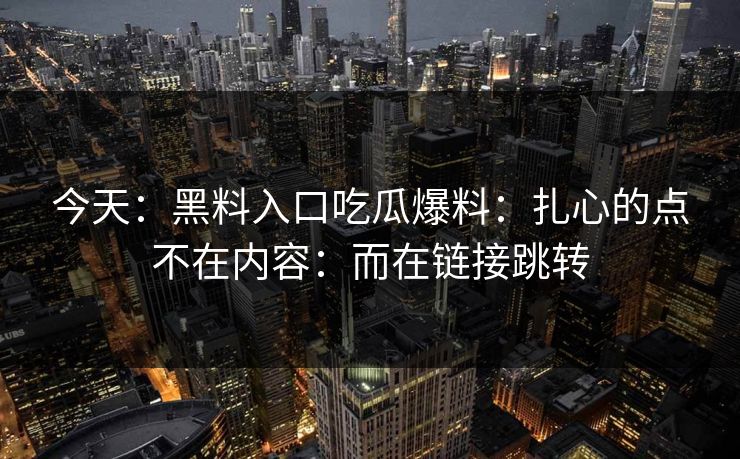 今天：黑料入口吃瓜爆料：扎心的点不在内容：而在链接跳转